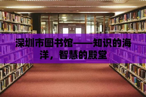 深圳市圖書館——知識的海洋，智慧的殿堂