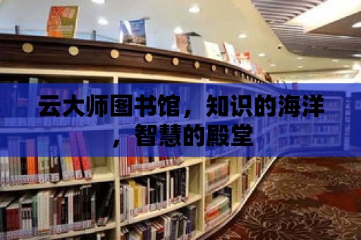 云大師圖書館，知識的海洋，智慧的殿堂