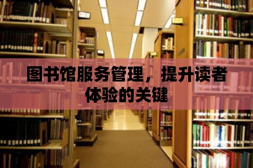 圖書館服務(wù)管理，提升讀者體驗(yàn)的關(guān)鍵