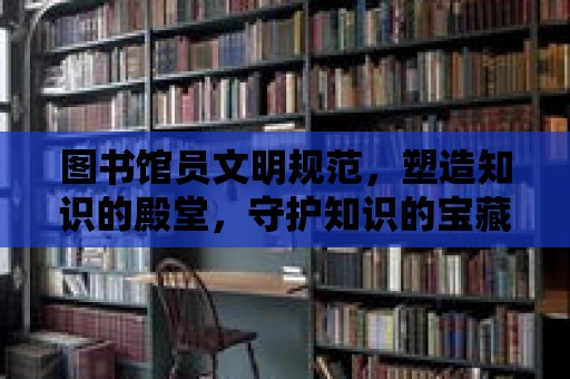 圖書館員文明規范，塑造知識的殿堂，守護知識的寶藏