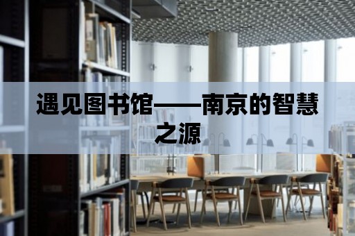 遇見圖書館——南京的智慧之源