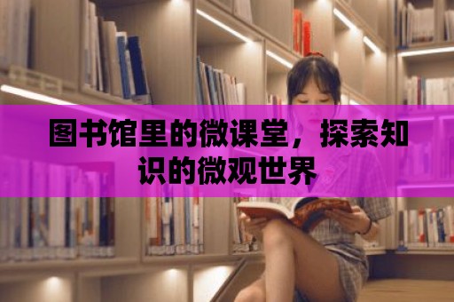 圖書館里的微課堂，探索知識的微觀世界