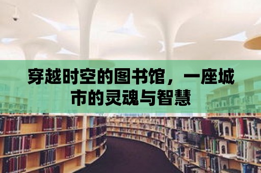 穿越時空的圖書館，一座城市的靈魂與智慧