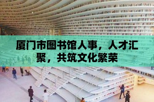 廈門市圖書館人事，人才匯聚，共筑文化繁榮