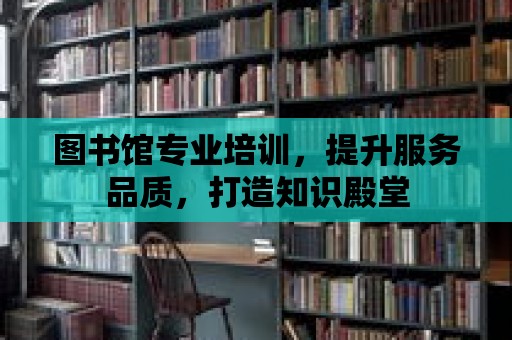 圖書館專業培訓，提升服務品質，打造知識殿堂