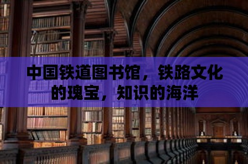 中國鐵道圖書館，鐵路文化的瑰寶，知識的海洋