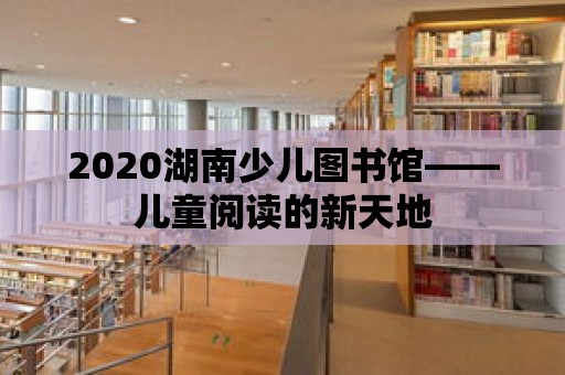 2020湖南少兒圖書館——兒童閱讀的新天地