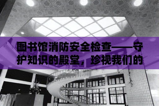 圖書館消防安全檢查——守護知識的殿堂，珍視我們的家園