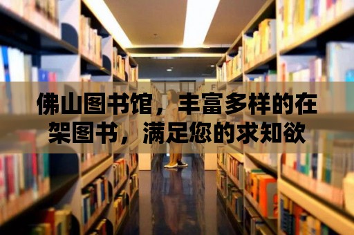 佛山圖書館，豐富多樣的在架圖書，滿足您的求知欲