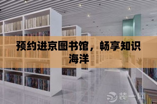 預約進京圖書館，暢享知識海洋