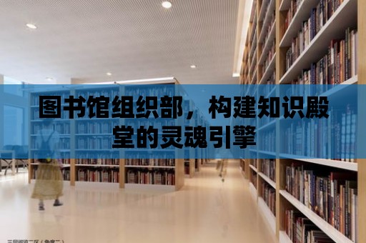 圖書館組織部，構建知識殿堂的靈魂引擎