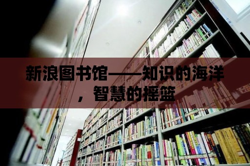 新浪圖書館——知識(shí)的海洋，智慧的搖籃