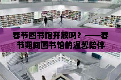 春節圖書館開放嗎？——春節期間圖書館的溫馨陪伴