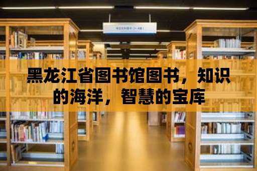 黑龍江省圖書館圖書，知識(shí)的海洋，智慧的寶庫