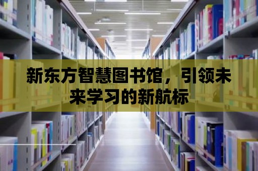 新東方智慧圖書館，引領未來學習的新航標