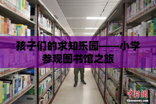 孩子們的求知樂園——小學參觀圖書館之旅