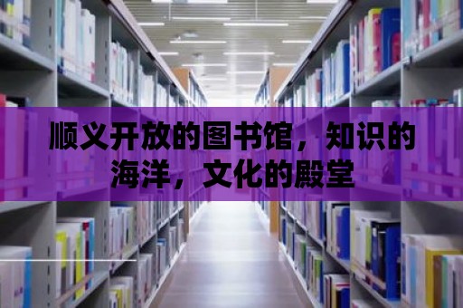 順義開放的圖書館，知識的海洋，文化的殿堂