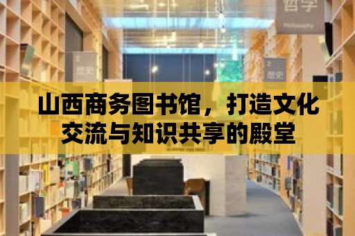 山西商務圖書館，打造文化交流與知識共享的殿堂