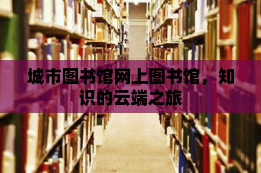 城市圖書館網(wǎng)上圖書館，知識的云端之旅