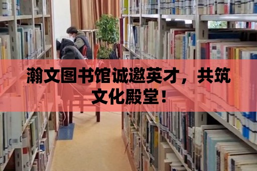 瀚文圖書館誠邀英才，共筑文化殿堂！