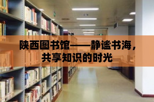 陜西圖書館——靜謐書海，共享知識的時光