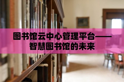 圖書館云中心管理平臺——智慧圖書館的未來