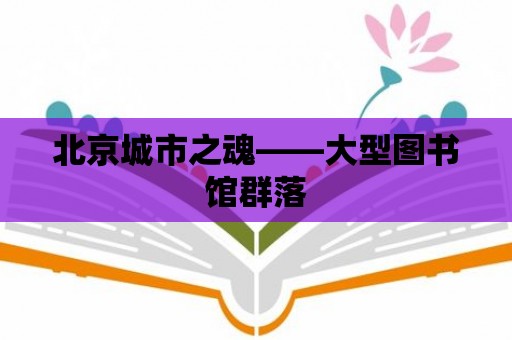 北京城市之魂——大型圖書館群落