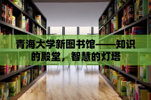 青海大學新圖書館——知識的殿堂，智慧的燈塔