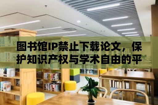 圖書館IP禁止下載論文，保護知識產權與學術自由的平衡