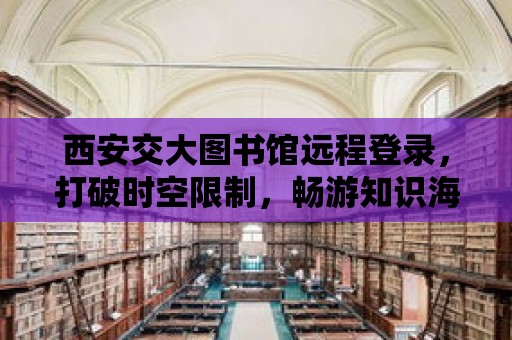 西安交大圖書館遠程登錄，打破時空限制，暢游知識海洋