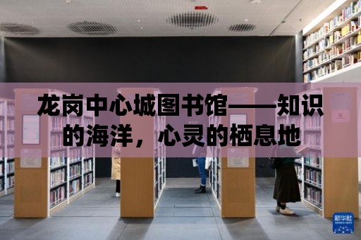 龍崗中心城圖書館——知識(shí)的海洋，心靈的棲息地