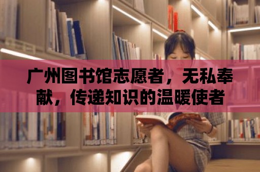 廣州圖書館志愿者，無私奉獻，傳遞知識的溫暖使者