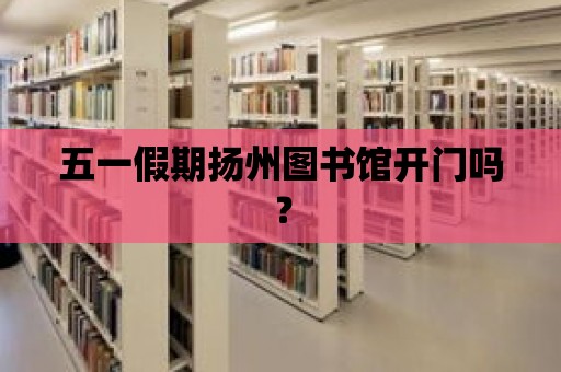 五一假期揚(yáng)州圖書館開門嗎？