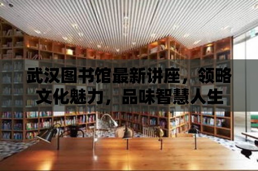 武漢圖書館最新講座，領略文化魅力，品味智慧人生