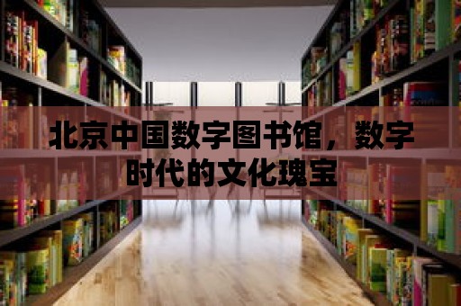 北京中國數字圖書館，數字時代的文化瑰寶