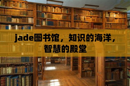 jade圖書館，知識的海洋，智慧的殿堂