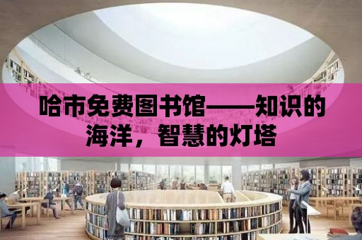 哈市免費圖書館——知識的海洋，智慧的燈塔