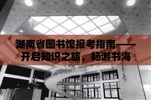 湖南省圖書館報考指南——開啟知識之旅，暢游書海