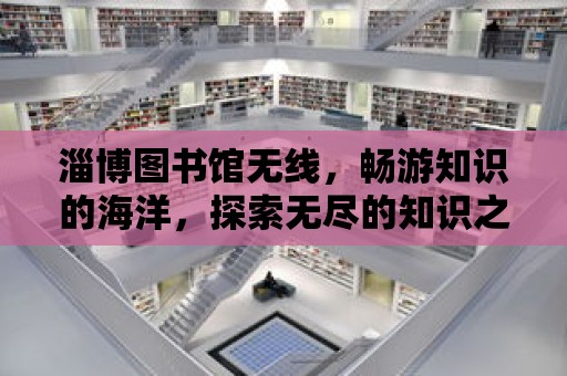 淄博圖書館無線，暢游知識的海洋，探索無盡的知識之旅