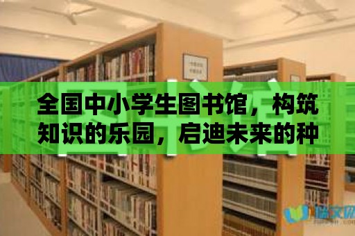 全國中小學生圖書館，構筑知識的樂園，啟迪未來的種子