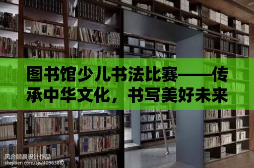 圖書館少兒書法比賽——傳承中華文化，書寫美好未來