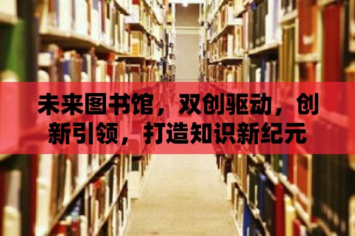 未來圖書館，雙創驅動，創新引領，打造知識新紀元