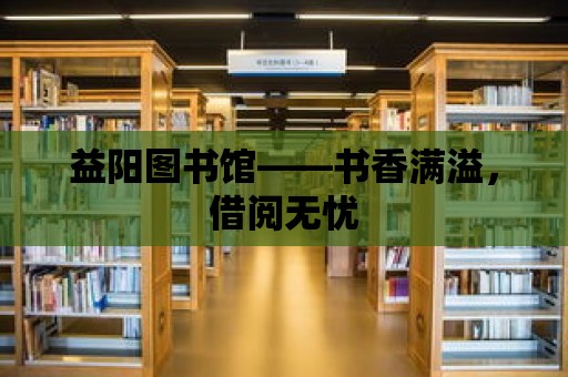 益陽圖書館——書香滿溢，借閱無憂