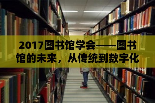 2017圖書館學會——圖書館的未來，從傳統到數字化