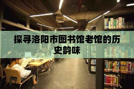 探尋洛陽市圖書館老館的歷史韻味