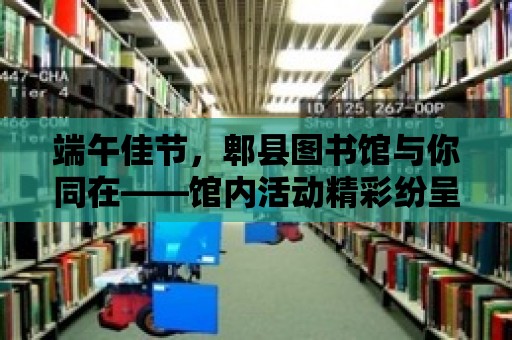 端午佳節(jié)，郫縣圖書館與你同在——館內(nèi)活動(dòng)精彩紛呈，假期安排一覽無余