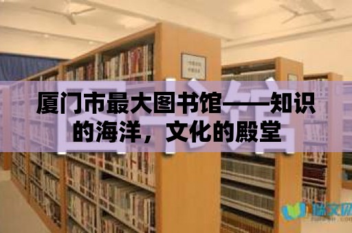 廈門市最大圖書館——知識的海洋，文化的殿堂