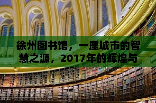 徐州圖書館，一座城市的智慧之源，2017年的輝煌與未來