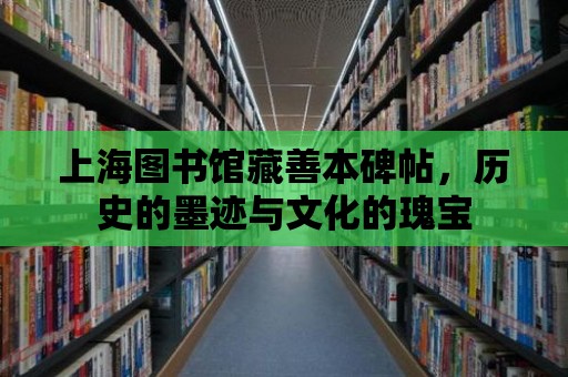 上海圖書館藏善本碑帖，歷史的墨跡與文化的瑰寶