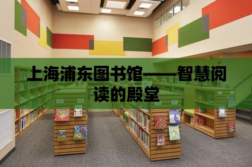 上海浦東圖書館——智慧閱讀的殿堂